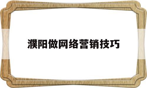 濮阳做网络营销技巧(网络营销怎么干)