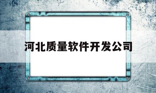 河北质量软件开发公司(河北软件产品登记测试报告电话)