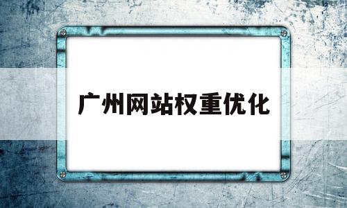 广州网站权重优化(广州网站优化关键词排名)