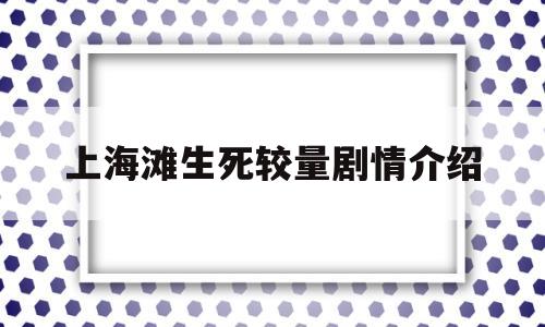 上海滩生死较量剧情介绍(上海滩生死较量剧情介绍电视剧剧情介绍)