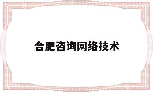 合肥咨询网络技术(合肥咨询网络技术招聘信息)