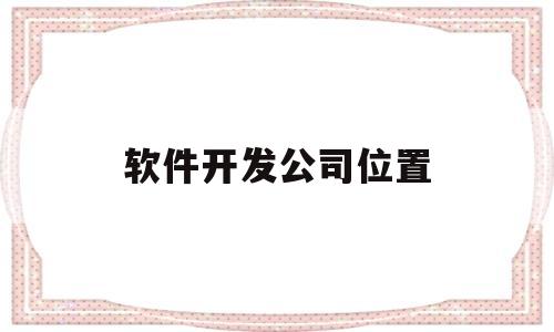 软件开发公司位置(软件开发公司岗位名称)