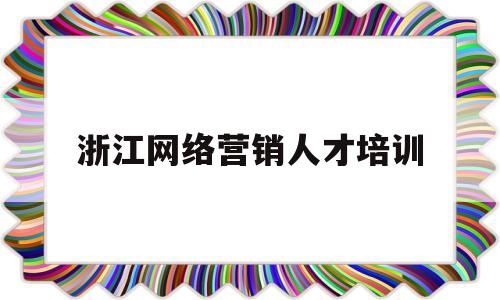 浙江网络营销人才培训(浙江网络营销人才培训网)