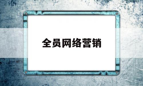 全员网络营销(全员网络营销的概念是什么)