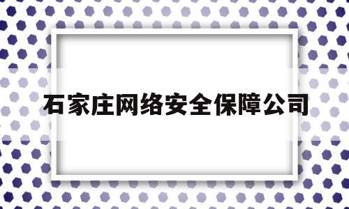 石家庄网络安全保障公司(石家庄网络安全保障公司有哪些)