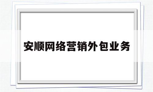 安顺网络营销外包业务(网络营销外包公司怎么收费)