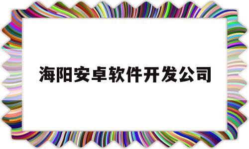 海阳安卓软件开发公司(海阳安卓软件开发公司招聘)