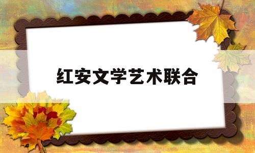 红安文学艺术联合(红安文学艺术联合会官网)