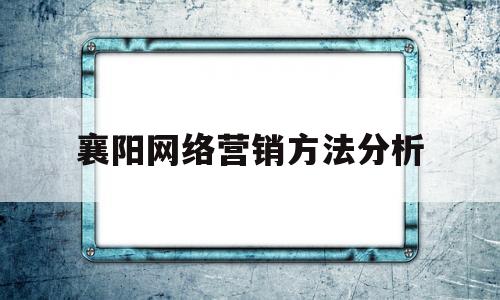 襄阳网络营销方法分析(网络营销方式有哪些?举例说明)