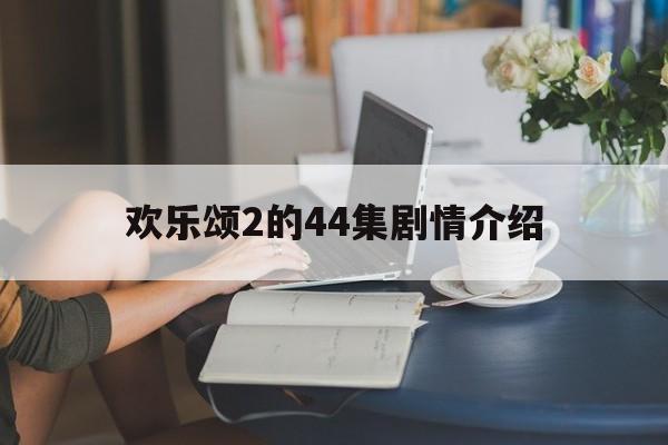 欢乐颂2的44集剧情介绍(欢乐颂2剧情介绍分集大结局)