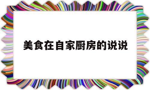 美食在自家厨房的说说(美食在自家厨房的说说搞笑)