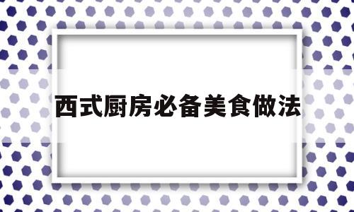 西式厨房必备美食做法(西式厨房装修风格效果图)