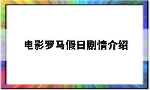 电影罗马假日剧情介绍(电影罗马假日的主演是谁)