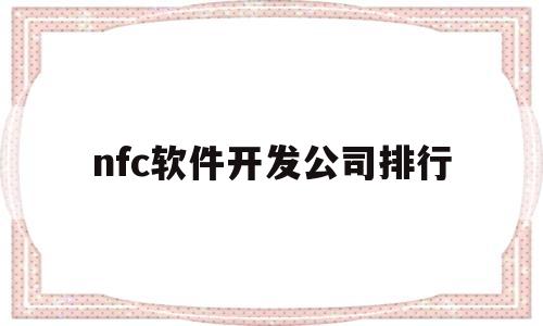 nfc软件开发公司排行(nfc软件开发公司排行前十)