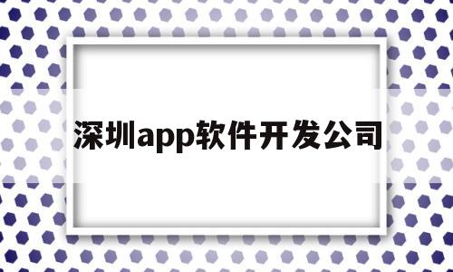 深圳app软件开发公司(深圳app软件开发公司排名)