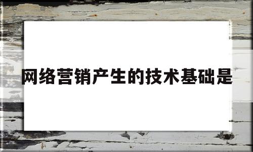 网络营销产生的技术基础是(网络营销产生的技术基础是互联网的崛起互联网起源于)