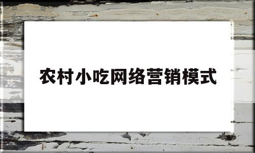 包含农村小吃网络营销模式的词条