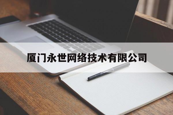 厦门永世网络技术有限公司(厦门永世网络技术有限公司招聘)