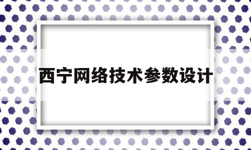 西宁网络技术参数设计(西宁网络技术参数设计公司)