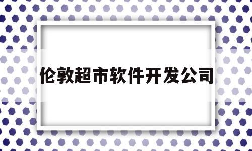 伦敦超市软件开发公司(伦敦超市软件开发公司有哪些)