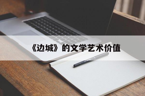 《边城》的文学艺术价值(边城的文学艺术价值有哪些)