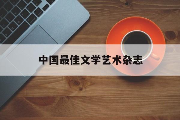 中国最佳文学艺术杂志(中国最具影响力的文学杂志)