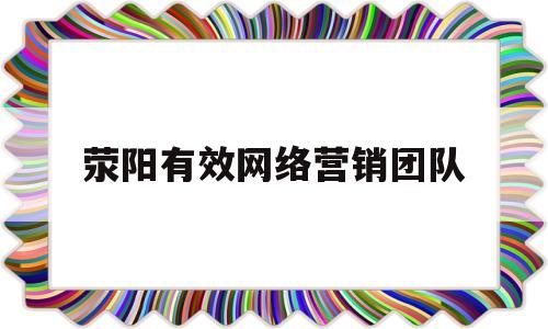 荥阳有效网络营销团队(郑州网络营销公司怎么做)