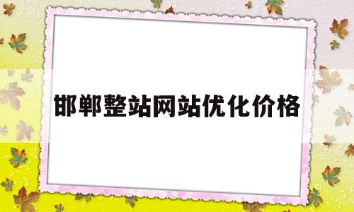 邯郸整站网站优化价格(邯郸整站网站优化价格公示)