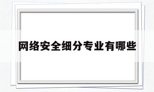 网络安全细分专业有哪些(网络安全细分专业有哪些大学)