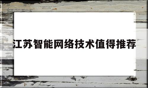 江苏智能网络技术值得推荐(江苏智能网络技术值得推荐的大学)