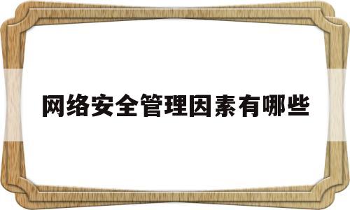 网络安全管理因素有哪些(网络安全管理的内容和侧重点是什么)