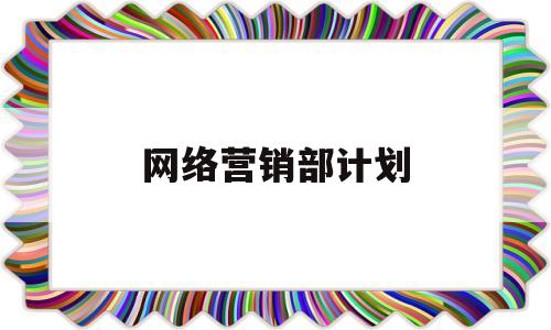 网络营销部计划(网络营销计划名词解释)