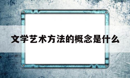 文学艺术方法的概念是什么(文学艺术方法的概念是什么意思)