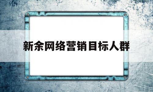 新余网络营销目标人群(网络营销目标解读)