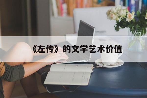 《左传》的文学艺术价值(左传的艺术特点和文学成就)