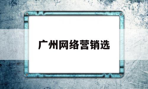 广州网络营销选(广州网络营销选什么专业)