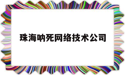 珠海呐死网络技术公司(珠海纳思达是做什么的)