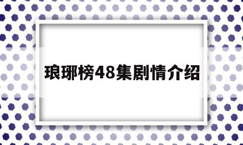 琅琊榜48集剧情介绍(琅琊榜48集剧情介绍视频)