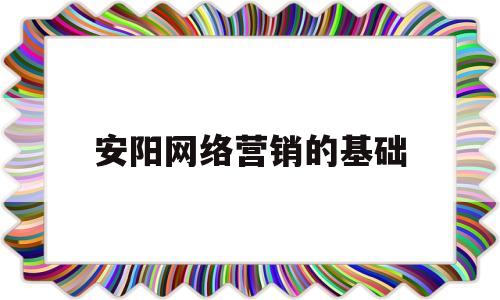 安阳网络营销的基础(网络营销的基本知识)