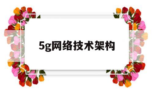 5g网络技术架构(5g网络技术架构有哪些)