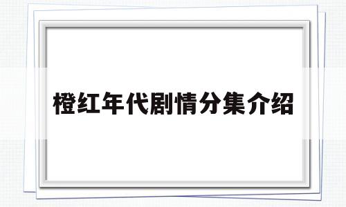 橙红年代剧情分集介绍(橙红年代剧情分集剧情)