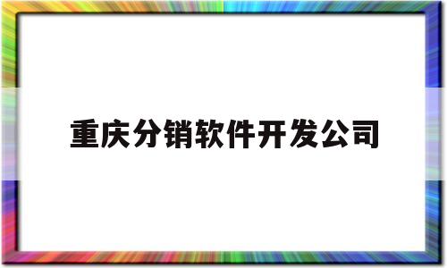 重庆分销软件开发公司(重庆分销软件开发公司有哪些)