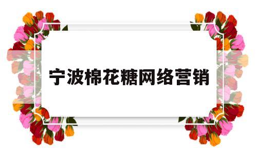 宁波棉花糖网络营销(宁波棉花糖网络营销公司)