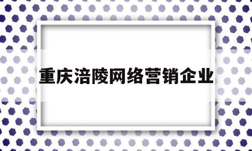 重庆涪陵网络营销企业(重庆的网销公司)