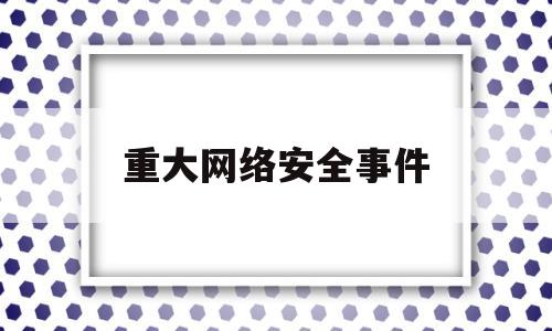 重大网络安全事件(中国重大网络安全事件)