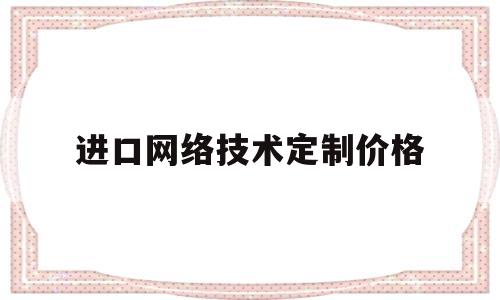 进口网络技术定制价格(进口网络模块)