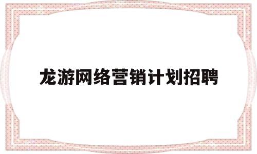 龙游网络营销计划招聘(龙游信息天地招聘网)