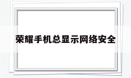 荣耀手机总显示网络安全(荣耀手机网络不可用,检查网络设置)