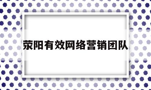 荥阳有效网络营销团队(网络营销团队的作用)