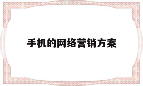 手机的网络营销方案(手机网络营销方案案例范文)